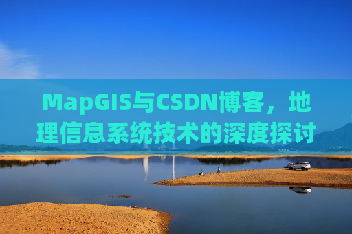 MapGIS与CSDN博客,地理信息系统技术的深度探讨